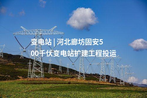 变电站 | 河北廊坊固安500千伏变电站扩建工程投运