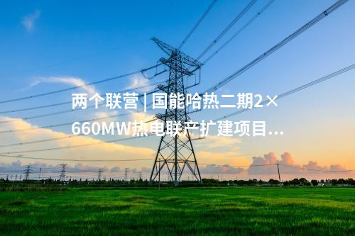 两个联营 | 国能哈热二期2×660MW热电联产扩建项目开工