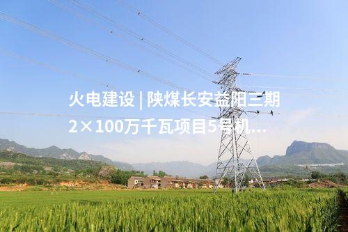 火电建设 | 陕煤长安益阳三期2×100万千瓦项目5号机组厂用电受电一次成功