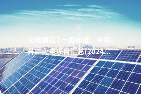 火电建设 | 一周核准、中标、开工火电项目汇总(2024.10.14-10.18)—北极星火力发电网
