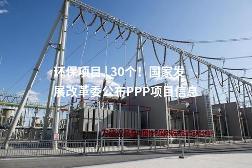 环保项目 | 30个！国家发展改革委公布PPP项目信息