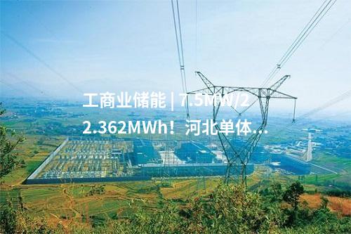 工商业储能 | 7.5MW/22.362MWh！河北单体最大用户侧储能项目建成投用