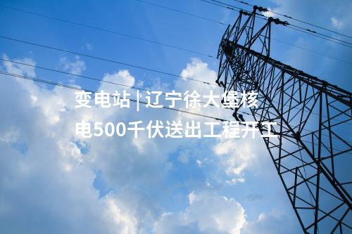 变电站 | 辽宁徐大堡核电500千伏送出工程开工
