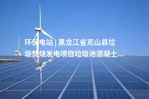 环保电站 | 黑龙江省克山县垃圾焚烧发电项目垃圾池混凝土浇筑顺利封顶
