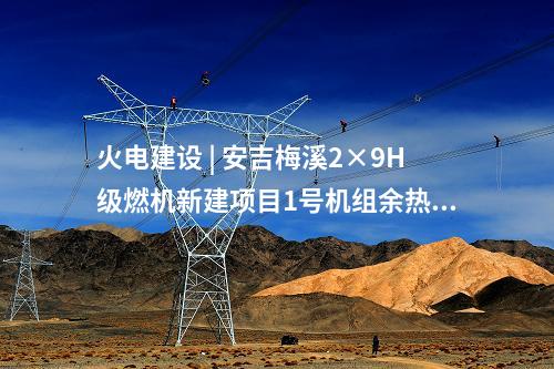 火电建设 | 安吉梅溪2×9H级燃机新建项目1号机组余热锅炉钢结构吊装就位