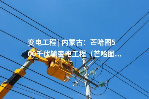 变电工程 | 内蒙古：芒哈图500千伏输变电工程（芒哈图至阿勒泰双回500千伏线路工程）拟环评获批