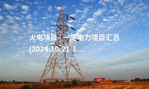 火电项目 | 一周电力项目汇总(2024.10.21-10.25)—核准、开工、并网等