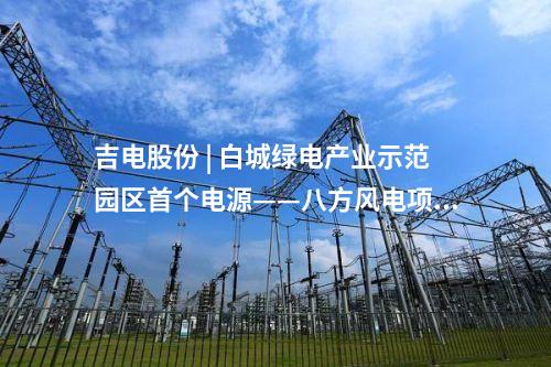 吉电股份 | 白城绿电产业示范园区首个电源——八方风电项目100MW全容量并网
