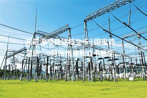 新能源项目建档立卡 | 国家能源局：9月新增建档立卡新能源发电项目11631个