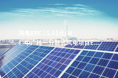 风电EPC | 1.81元/W！中广核一分散式风电项目EPC中标公示