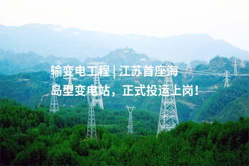 输变电工程 | 江苏首座海岛型变电站，正式投运上岗！