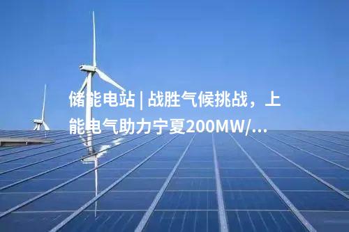储能电站 | 战胜气候挑战，上能电气助力宁夏200MW/400MWh共享储能电站并网！