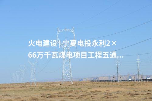 火电建设 | 宁夏电投永利2×66万千瓦煤电项目工程五通一平标段中标结果公示