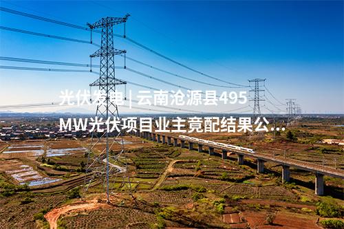 光伏发电 | 云南沧源县495MW光伏项目业主竟配结果公布