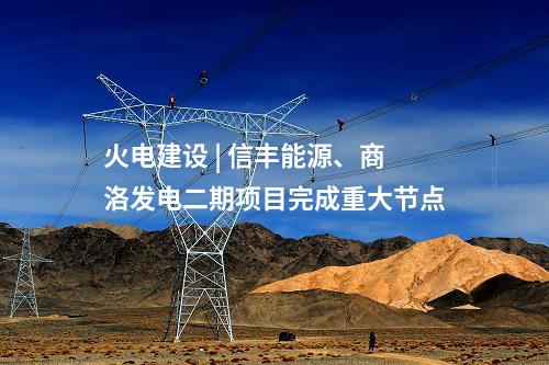 火电建设 | 信丰能源、商洛发电二期项目完成重大节点