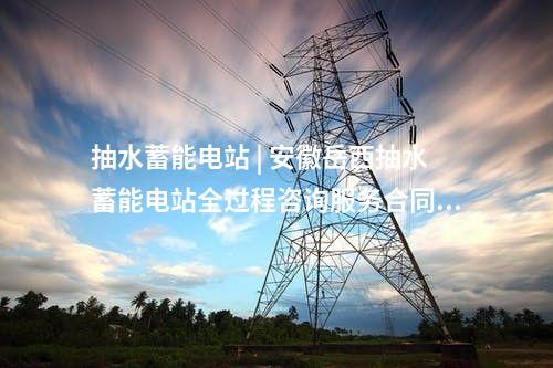 抽水蓄能电站 | 安徽岳西抽水蓄能电站全过程咨询服务合同公告