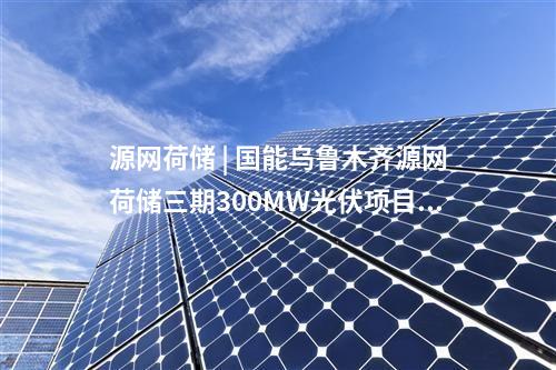 源网荷储 | 国能乌鲁木齐源网荷储三期300MW光伏项目首次带电成功