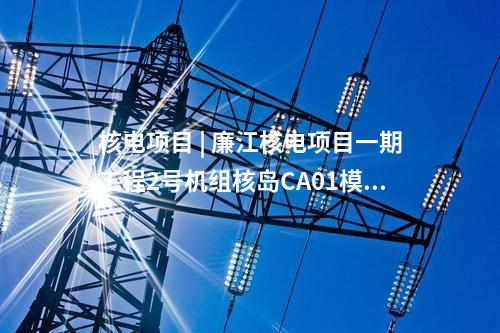 核电项目 | 廉江核电项目一期工程2号机组核岛CA01模块吊装就位