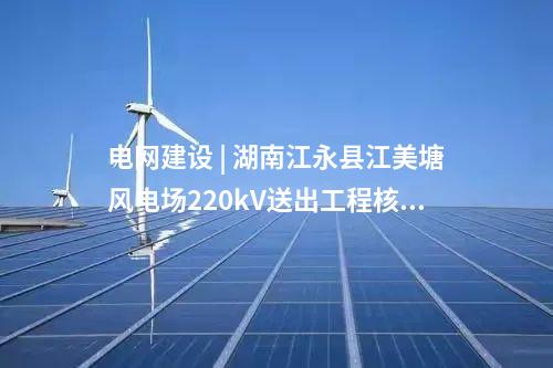 电网建设 | 湖南江永县江美塘风电场220kV送出工程核准获批