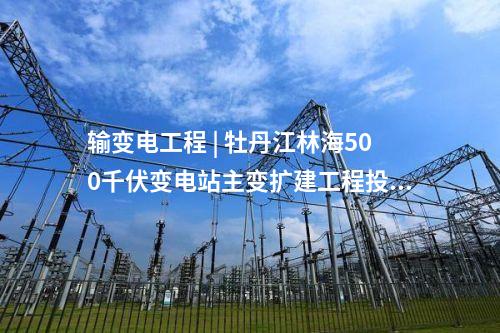 输变电工程 | 牡丹江林海500千伏变电站主变扩建工程投用