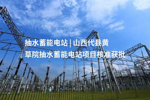抽水蓄能电站 | 山西代县黄草院抽水蓄能电站项目核准获批