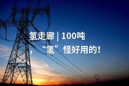氢走廊 | 100吨，“氢”怪好用的！