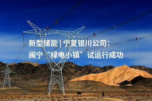 新型储能 | 宁夏银川公司：闽宁“绿电小镇”试运行成功