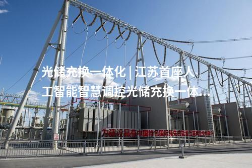 光储充换一体化 | 江苏首座人工智能智慧调控光储充换一体化站投运