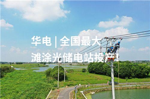华电 | 全国最大滩涂光储电站投产！