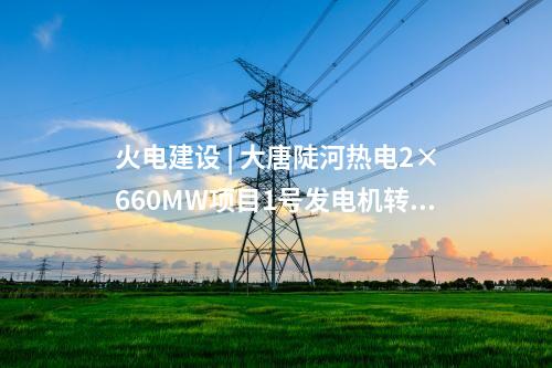 火电建设 | 大唐陡河热电2×660MW项目1号发电机转子一次穿装成功