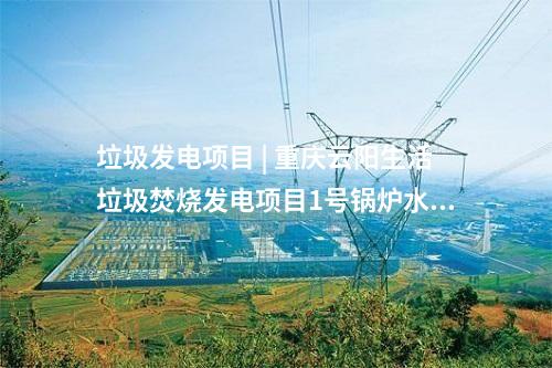 垃圾发电项目 | 重庆云阳生活垃圾焚烧发电项目1号锅炉水压试验一次成功