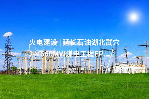 火电建设 | 延长石油湖北武穴2×660MW煤电工程EPC总承包完成合同签约