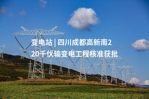 变电站 | 四川成都高新南220千伏输变电工程核准获批