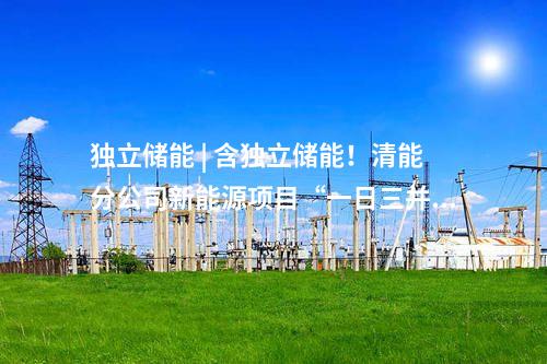 独立储能 | 含独立储能！清能分公司新能源项目“一日三并网”