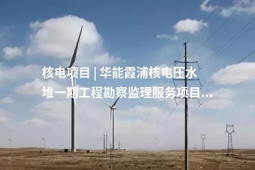核电项目 | 华能霞浦核电压水堆一期工程勘察监理服务项目中标候选人公示