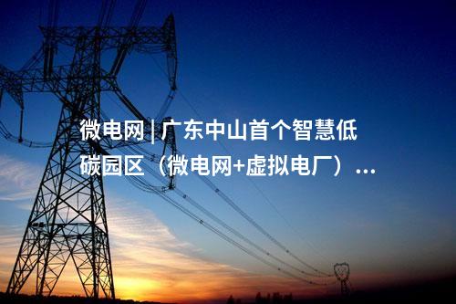 微电网 | 广东中山首个智慧低碳园区（微电网+虚拟电厂）示范项目投入运营