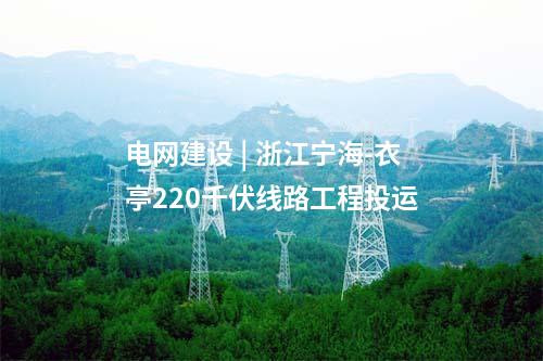 电网建设 | 浙江宁海-衣亭220千伏线路工程投运