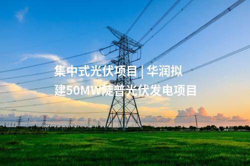 集中式光伏项目 | 华润拟建50MW陡普光伏发电项目
