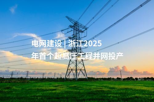 电网建设 | 浙江2025年首个超高压工程并网投产