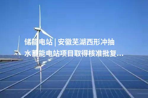 储能电站 | 安徽芜湖西形冲抽水蓄能电站项目取得核准批复文件
