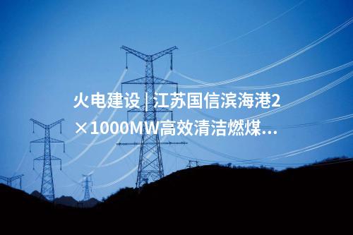 火电建设 | 江苏国信滨海港2×1000MW高效清洁燃煤发电项目4号机组投产