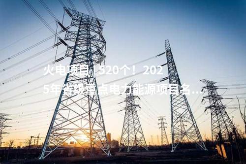 火电项目 | 520个！2025年省级重点电力能源项目名单Ⅴ（湖南、安徽、云南）