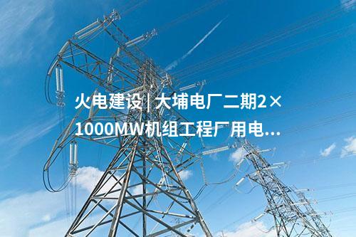 火电建设 | 大埔电厂二期2×1000MW机组工程厂用电系统受电一次成功