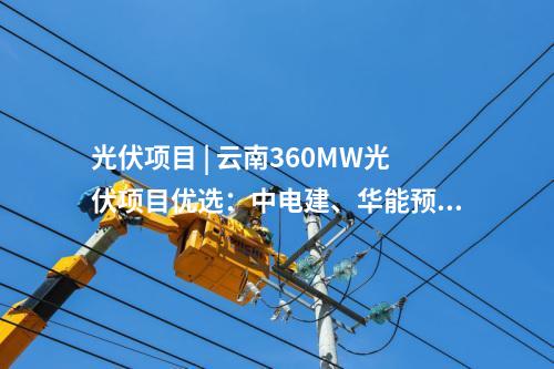 光伏项目 | 云南360MW光伏项目优选：中电建、华能预中标