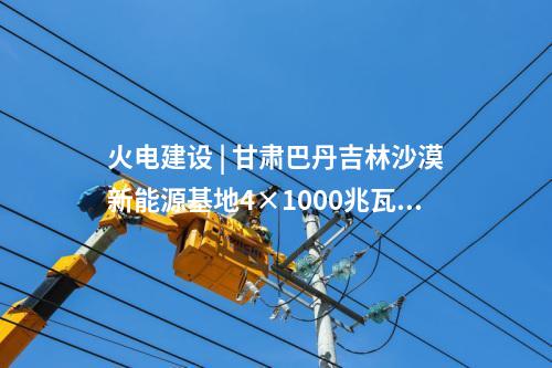 火电建设 | 甘肃巴丹吉林沙漠新能源基地4×1000兆瓦煤电项目水土保持方案报告书获批