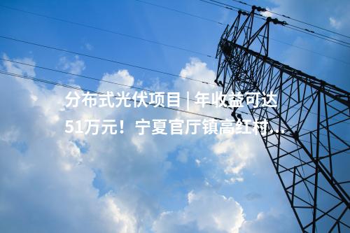 分布式光伏项目 | 年收益可达51万元！宁夏官厅镇高红村1.5MW光伏项目正式并网发电
