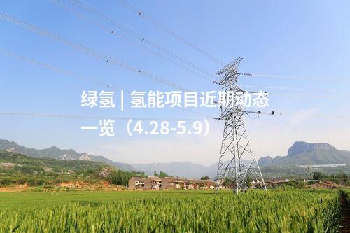 绿氢 | 氢能项目近期动态一览（4.28-5.9）