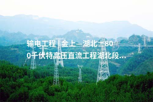 输电工程 | 金上—湖北±800千伏特高压直流工程湖北段贯通