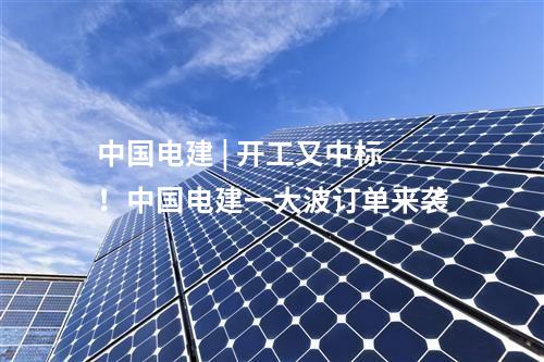 中国电建 | 开工又中标！中国电建一大波订单来袭