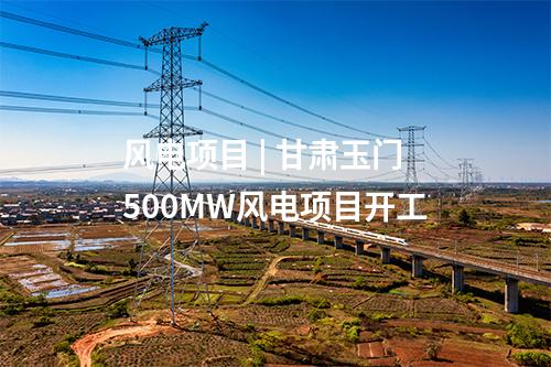 风电项目 | 甘肃玉门500MW风电项目开工